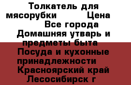 Толкатель для мясорубки BRAUN › Цена ­ 600 - Все города Домашняя утварь и предметы быта » Посуда и кухонные принадлежности   . Красноярский край,Лесосибирск г.